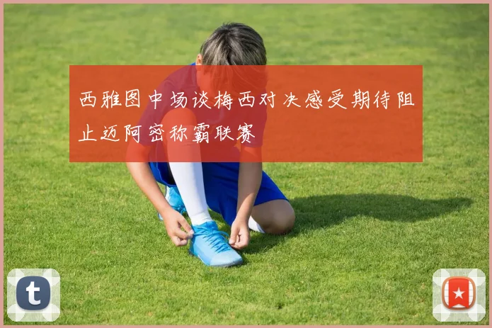 西雅图中场谈梅西对决感受期待阻止迈阿密称霸联赛