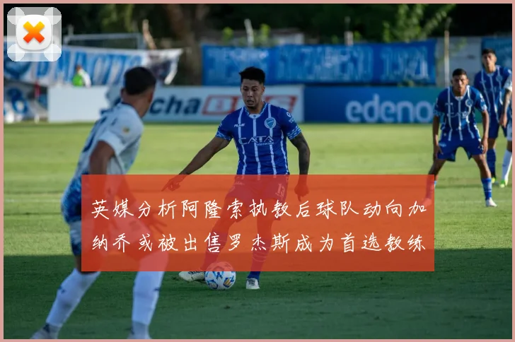 英媒分析阿隆索执教后球队动向加纳乔或被出售罗杰斯成为首选教练