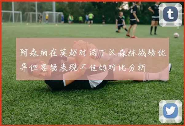 阿森纳在英超对诺丁汉森林战绩优异但客场表现不佳的对比分析