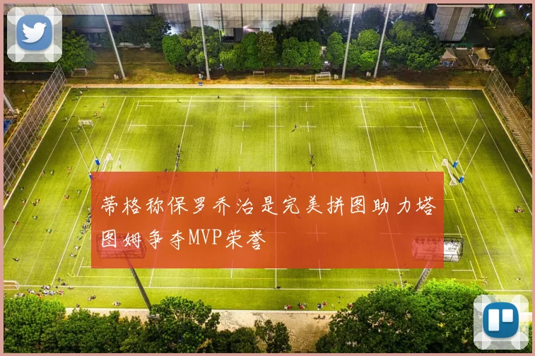 蒂格称保罗乔治是完美拼图助力塔图姆争夺MVP荣誉