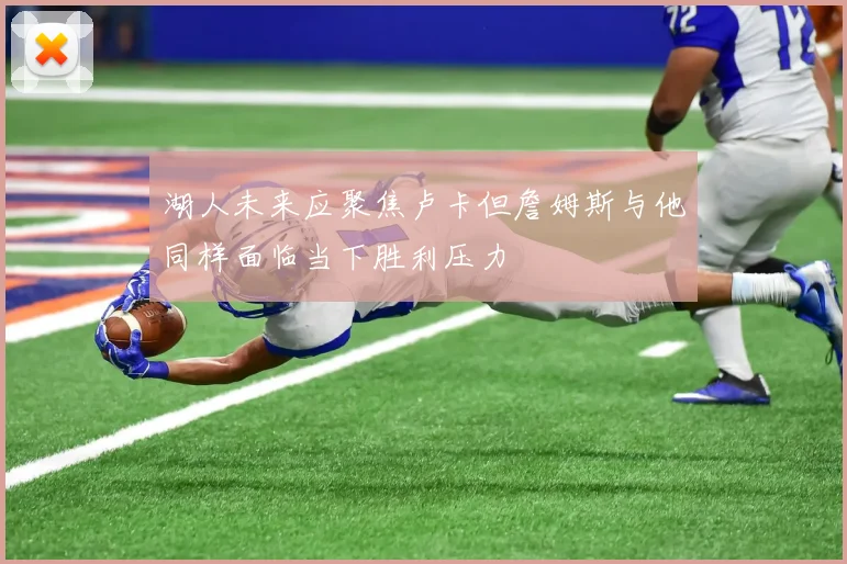 湖人未来应聚焦卢卡但詹姆斯与他同样面临当下胜利压力