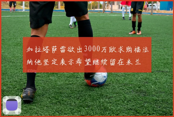 加拉塔萨雷欲出3000万欧求购福法纳他坚定表示希望继续留在米兰