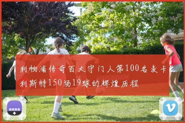 利物浦传奇百大守门人第100名麦卡利斯特150场19球的辉煌历程