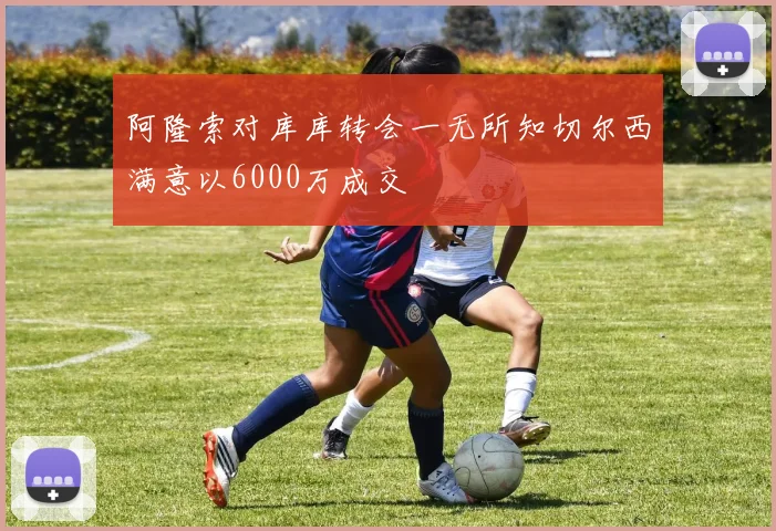阿隆索对库库转会一无所知切尔西满意以6000万成交