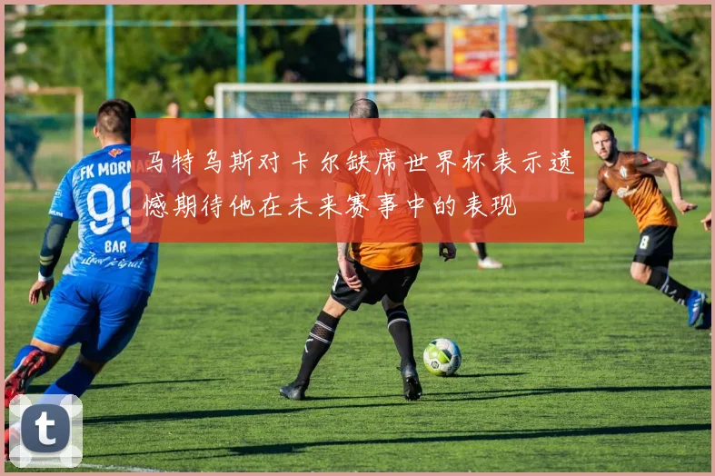 马特乌斯对卡尔缺席世界杯表示遗憾期待他在未来赛事中的表现
