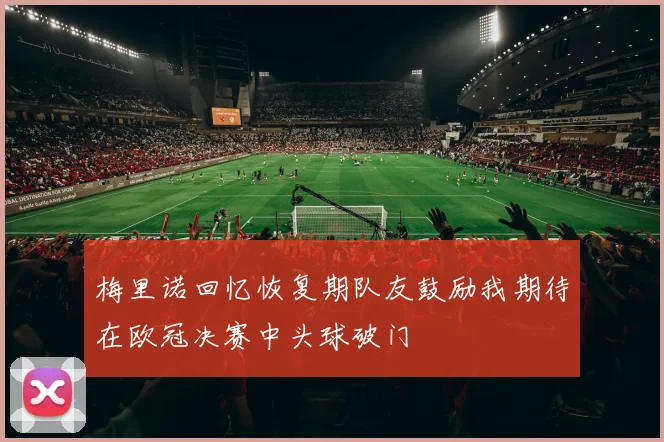 梅里诺回忆恢复期队友鼓励我期待在欧冠决赛中头球破门